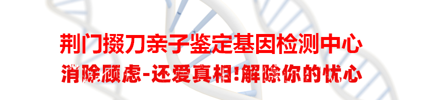荆门掇刀亲子鉴定基因检测中心